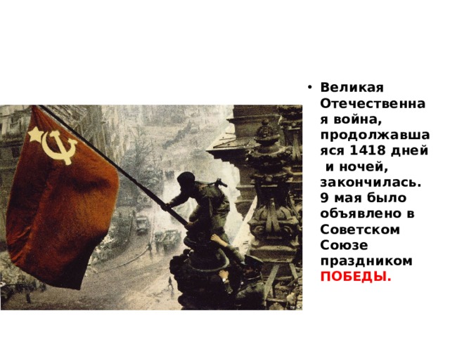 Великая Отечественная война, продолжавшаяся 1418 дней и ночей, закончилась.  9 мая было объявлено в Советском Союзе праздником ПОБЕДЫ. 