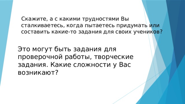 Скажите, а с какими трудностями Вы сталкиваетесь, когда пытаетесь придумать или составить какие-то задания для своих учеников?    Это могут быть задания для проверочной работы, творческие задания. Какие сложности у Вас возникают? 