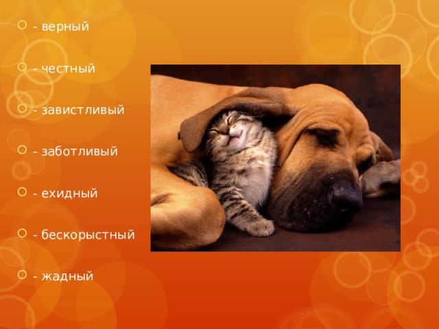 - верный - честный - завистливый - заботливый - ехидный - бескорыстный - жадный 