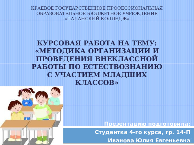 Краевое государственное Профессиональная Образовательное бюджетное учреждение «паланский колледж»     Курсовая работа на тему:  «Методика организации и проведения внеклассной работы по естествознанию с участием младших классов»      Презентацию подготовила: Студентка 4-го курса, гр. 14-П Иванова Юлия Евгеньевна 