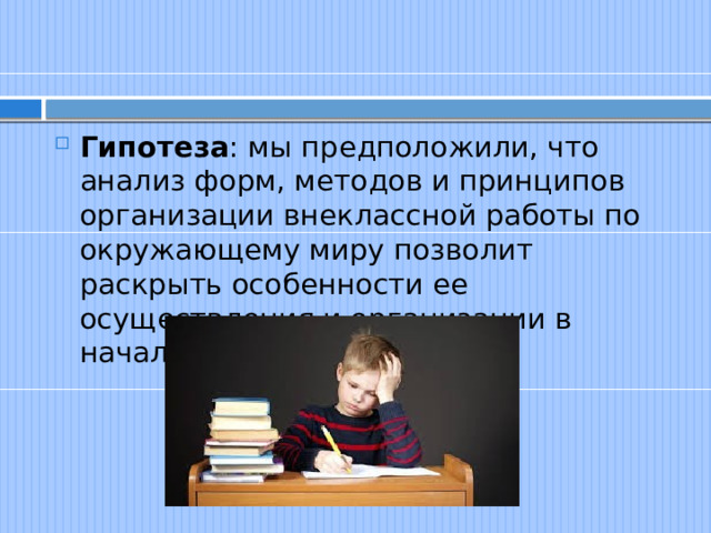 Гипотеза : мы предположили, что анализ форм, методов и принципов организации внеклассной работы по окружающему миру позволит раскрыть особенности ее осуществления и организации в начальной школе. 
