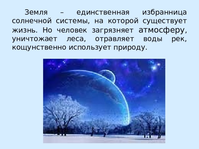  Земля – единственная избранница солнечной системы, на которой существует жизнь. Но человек загрязняет атмосферу , уничтожает леса, отравляет воды рек, кощунственно использует природу. 