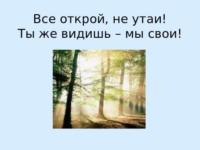 Все открой, не утаи!  Ты же видишь – мы свои! 