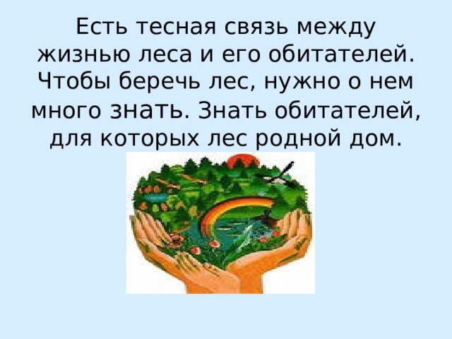 Есть тесная связь между жизнью леса и его обитателей. Чтобы беречь лес, нужно о нем много знать . Знать обитателей, для которых лес родной дом. 