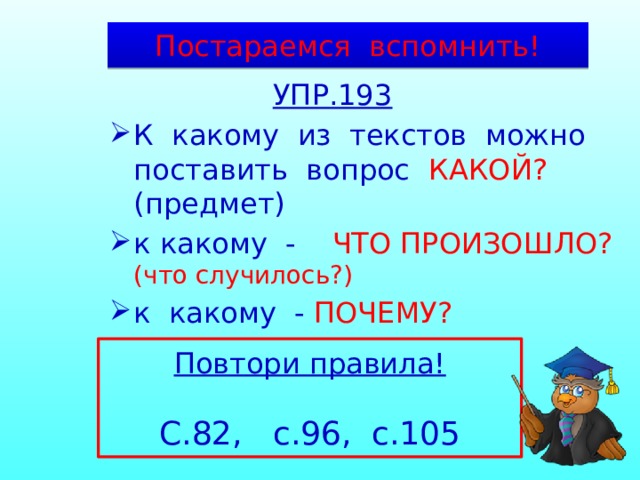 Постараемся вспомнить!  УПР.193 К какому из текстов можно поставить вопрос КАКОЙ? (предмет) к какому - ЧТО ПРОИЗОШЛО? (что случилось?) к какому - ПОЧЕМУ? Повтори правила! С.82, с.96, с.105 