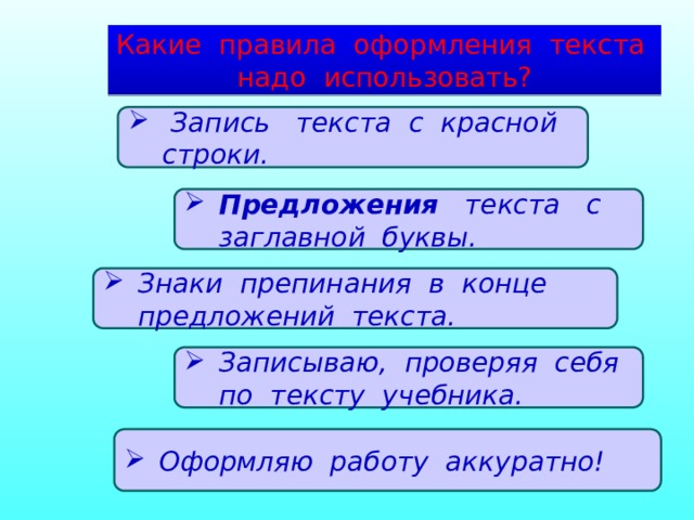 Какие правила оформления текста надо использовать?  Запись текста с красной строки. Предложения текста с заглавной буквы. Знаки препинания в конце предложений текста. Записываю, проверяя себя по тексту учебника. Оформляю работу аккуратно! 