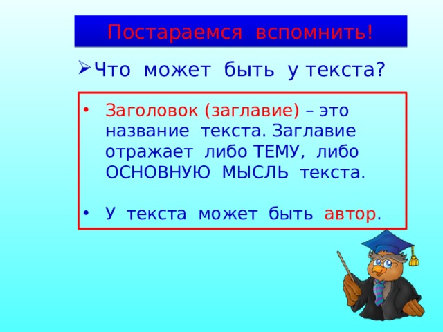 Постараемся вспомнить! Что может быть у текста? Заголовок (заглавие) – это название текста. Заглавие отражает либо ТЕМУ, либо ОСНОВНУЮ МЫСЛЬ текста. У текста может быть автор . 