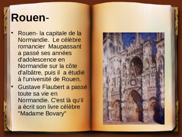 Rouen - Rouen- la capitale de la Normandie. Le célèbre romancier Maupassant a passé ses années d'adolescence en Normandie sur la côte d'albâtre, puis il a étudié à l'université de Rouen. Gustave Flaubert a passé toute sa vie en Normandie. C'est là qu'il a écrit son livre célèbre 