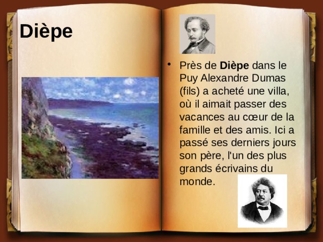 Dièpe  Près de Dièpe dans le Puy Alexandre Dumas (fils) a acheté une villa, où il aimait passer des vacances au cœur de la famille et des amis. Ici a passé ses derniers jours son père, l'un des plus grands écrivains du monde.    