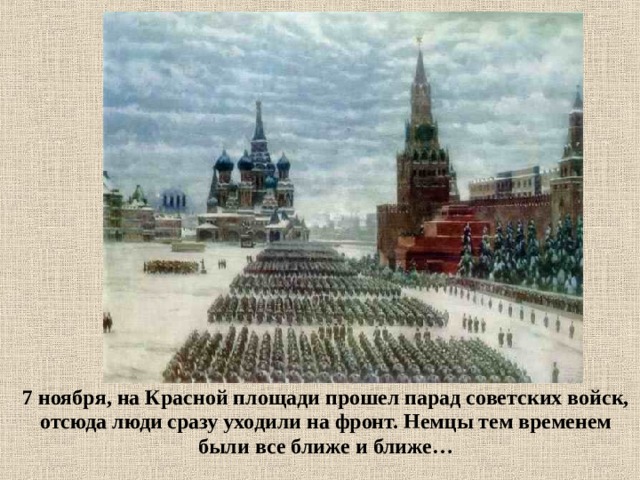 7 ноября, на Красной площади прошел парад советских войск, отсюда люди сразу уходили на фронт. Немцы тем временем были все ближе и ближе…  