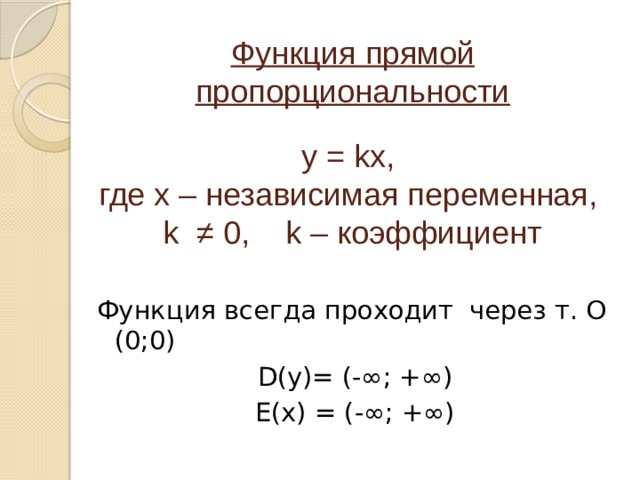 Функция прямой пропорциональности у = kх,  где х – независимая переменная,  k ≠ 0, k – коэффициент Функция всегда проходит через т. О (0;0) D(y)= (-∞; +∞) E(x) = (-∞; +∞) 