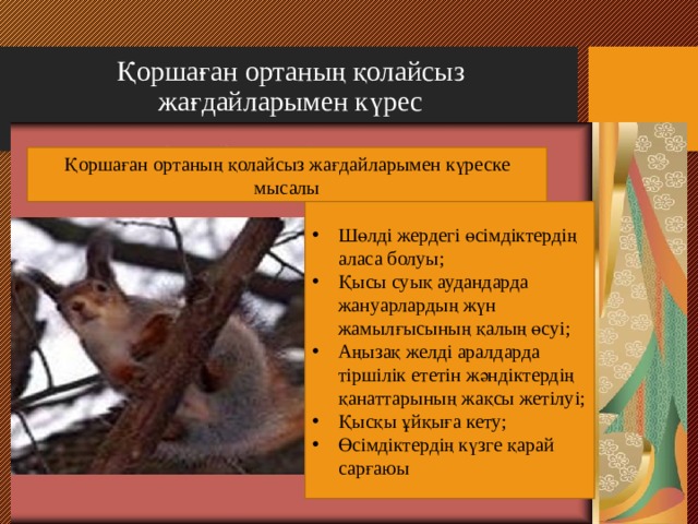 Қоршаған ортаның қолайсыз жағдайларымен күрес Қоршаған ортаның қолайсыз жағдайларымен күреске мысалы Шөлді жердегі өсімдіктердің аласа болуы ; Қысы суық аудандарда жануарлардың жүн жамылғысының қалың өсуі ; Аңызақ желді аралдарда тіршілік ететін жәндіктердің қанаттарының жақсы жетілуі ; Қысқы ұйқыға кету ; Өсімдіктердің күзге қарай сарғаюы 
