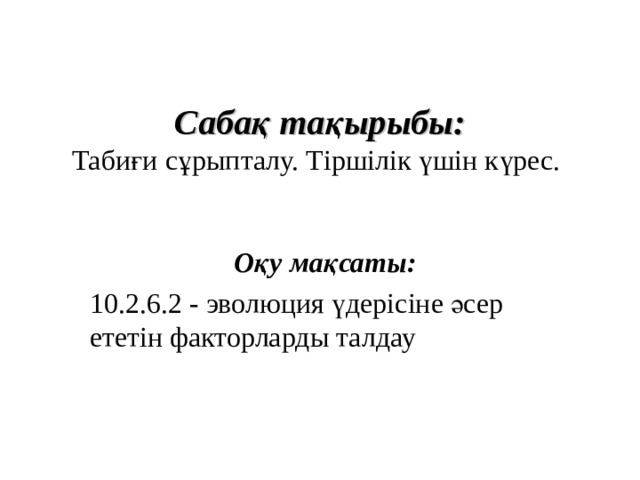 Сабақ тақырыбы:  Табиғи сұрыпталу. Тіршілік үшін күрес. Оқу мақсаты : 10.2.6.2 - эволюция үдерісіне әсер ететін факторларды талдау Маңғыстау облысы Ақтау қаласы “№ 28 жалпы білім беру орта мектебі” КММ  