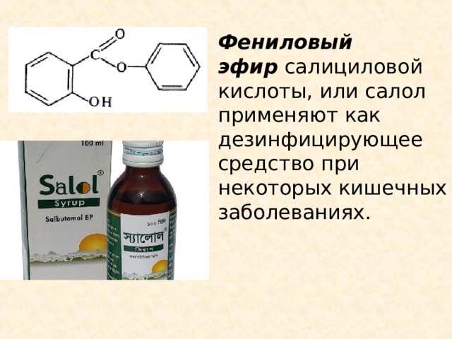 Фениловый эфир  салициловой кислоты, или салол применяют как дезинфицирующее средство при некоторых кишечных заболеваниях. 