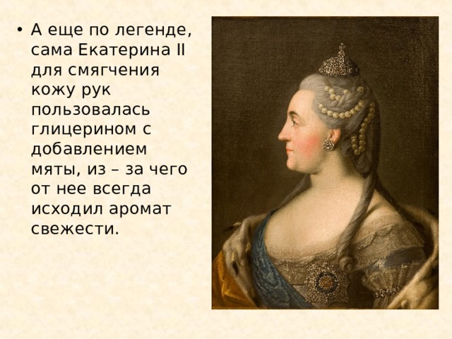 А еще по легенде, сама Екатерина II для смягчения кожу рук пользовалась глицерином с добавлением мяты, из – за чего от нее всегда исходил аромат свежести. 