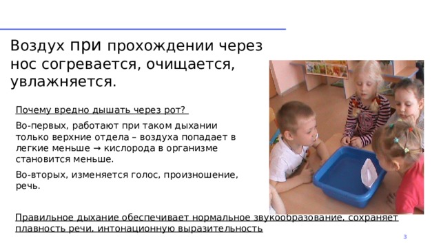 Воздух при прохождении через нос согревается, очищается, увлажняется. Почему вредно дышать через рот? Во-первых, работают при таком дыхании только верхние отдела – воздуха попадает в легкие меньше → кислорода в организме становится меньше. Во-вторых, изменяется голос, произношение, речь. Правильное дыхание обеспечивает нормальное звукообразование, сохраняет плавность речи, интонационную выразительность 1 1 