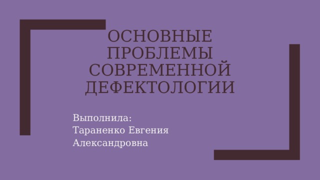 ОСНОВНЫЕ ПРОБЛЕМЫ СОВРЕМЕННОЙ ДЕФЕКТОЛОГИИ Выполнила: Тараненко Евгения Александровна 