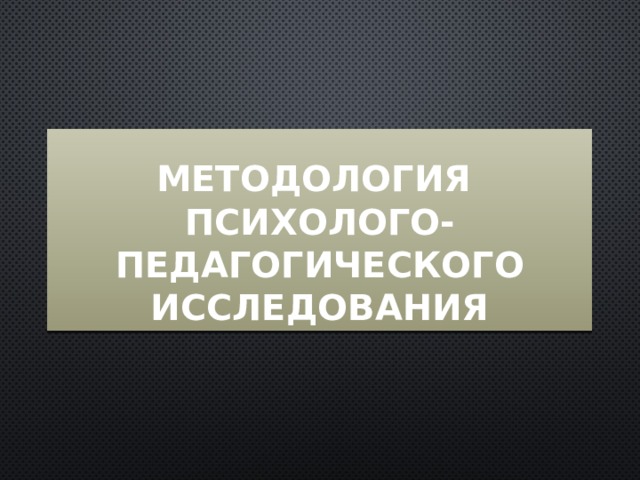 Методология  психолого-педагогического исследования 