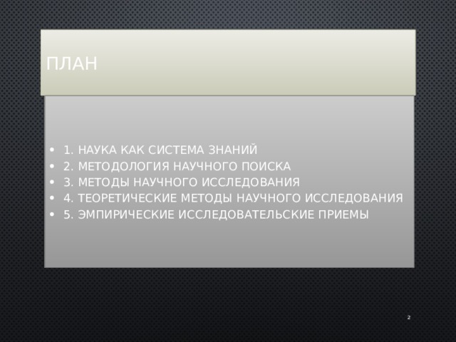 План 1. Наука как система знаний 2. Методология научного поиска 3. Методы научного исследования 4. Теоретические методы научного исследования 5. Эмпирические исследовательские приемы  