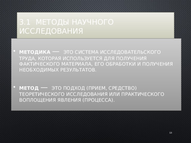 3.1 Методы научного исследования Методика — это система исследовательского труда, которая используется для получения фактического материала, его обработки и получения необходимых результатов. Метод  — это подход (прием, средство) теоретического исследования или практического воплощения явления (процесса). 11 