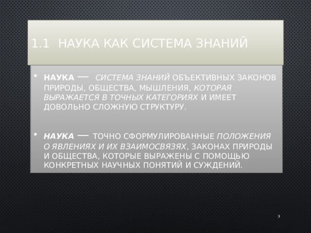 1.1 Наука как система знаний Наука  —  система знаний объективных законов природы, общества, мышления, которая выражается в точных категориях и имеет довольно сложную структуру. Наука  — точно сформулированные положения о явлениях и их взаимосвязях , законах природы и общества, которые выражены с помощью конкретных научных понятий и суждений.  