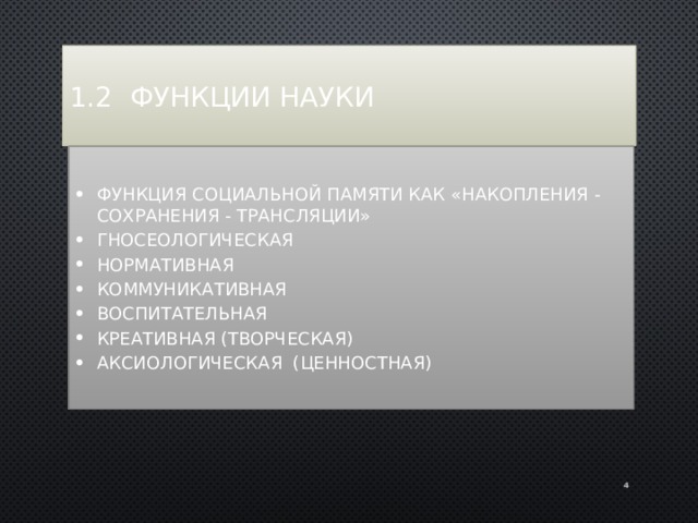 1.2 Функции науки Функция социальной памяти как «накопления - сохранения - трансляции» гносеологическая нормативная коммуникативная воспитательная креативная (творческая) аксиологическая (ценностная)  