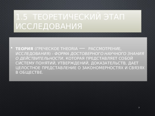 1.5 Теоретический этап исследования Теория (греческое theoria — рассмотрение, исследования) - форма достоверного научного знания о действительности , которая представляет собой систему понятий, утверждений, доказательств, дает целостное представление о закономерностях и связях в обществе. 6 