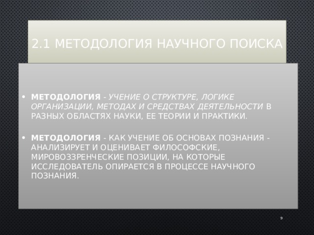 2.1 Методология научного поиска Методология - учение о структуре, логике организации, методах и средствах деятельности в разных областях науки, ее теории и практики.  Методология - как учение об основах познания - анализирует и оценивает философские, мировоззренческие позиции, на которые исследователь опирается в процессе научного познания. 8 