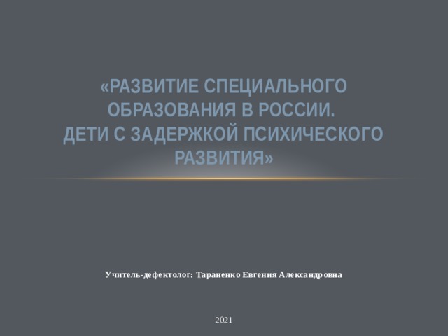  «Развитие специального образования в России.  Дети с задержкой психического развития» Учитель-дефектолог: Тараненко Евгения Александровна 2021 