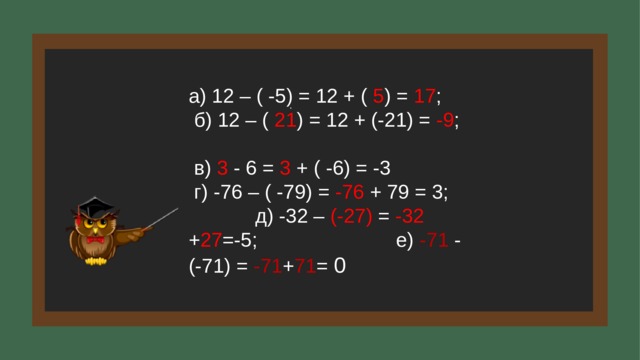 а) 12 – ( -5) = 12 + ( 5 ) = 17 ;  б) 12 – ( 21 ) = 12 + (-21) = -9 ;  в) 3 - 6 = 3 + ( -6) = -3  г) -76 – ( -79) = -76 + 79 = 3;  д) -32 – (-27) = -32 + 27 =-5; е) -71 - (-71) = -71 + 71 = 0 . 7 