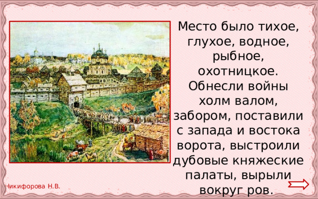 Место было тихое, глухое, водное, рыбное, охотницкое. Обнесли войны холм валом, забором, поставили с запада и востока ворота, выстроили дубовые княжеские палаты, вырыли вокруг ров. 
