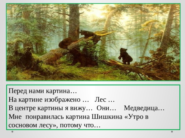 Перед нами картина… На картине изображено … Лес … В центре картины я вижу… Они… Медведица… Мне понравилась картина Шишкина «Утро в сосновом лесу», потому что… 