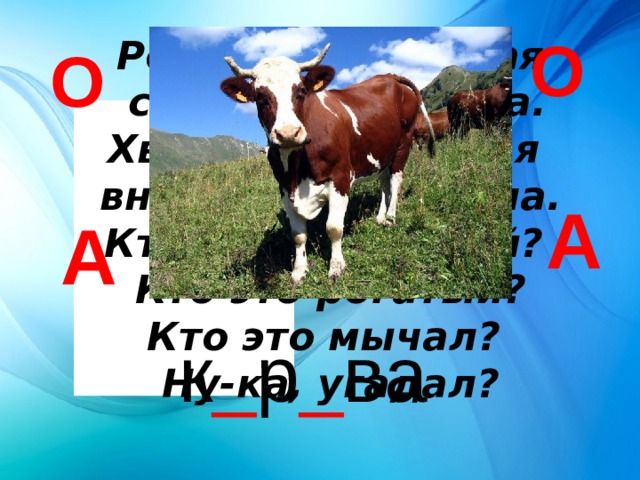 О Рогатая, хвостатая  стояла и молчала. Хвостатая, рогатая внезапно замычала. Кто это хвостатый? Кто это рогатый? Кто это мычал? Ну-ка, угадал? О А А к _ р _ ва 