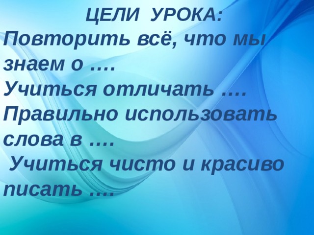 ЦЕЛИ УРОКА: Повторить всё, что мы знаем о …. Учиться отличать …. Правильно использовать слова в ….  Учиться чисто и красиво писать …. 