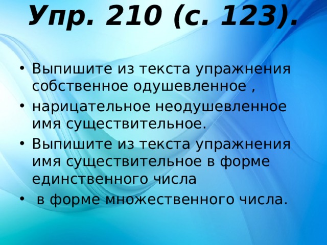 Упр. 210 (с. 123).   Выпишите из текста упражнения собственное одушев­ленное , нарицательное неодушевленное имя существи­тельное. Выпишите из текста упражнения имя существительное в форме единственного числа  в форме множественного числа. 