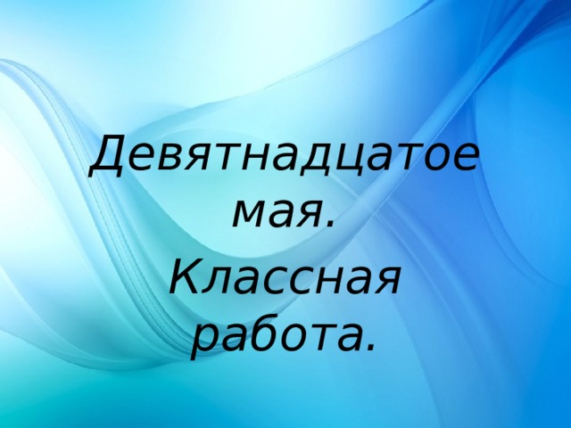 Девятнадцатое мая. Классная работа. 