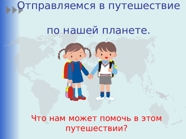 Отправляемся в путешествие  по нашей планете.  Что нам может помочь в этом путешествии? 