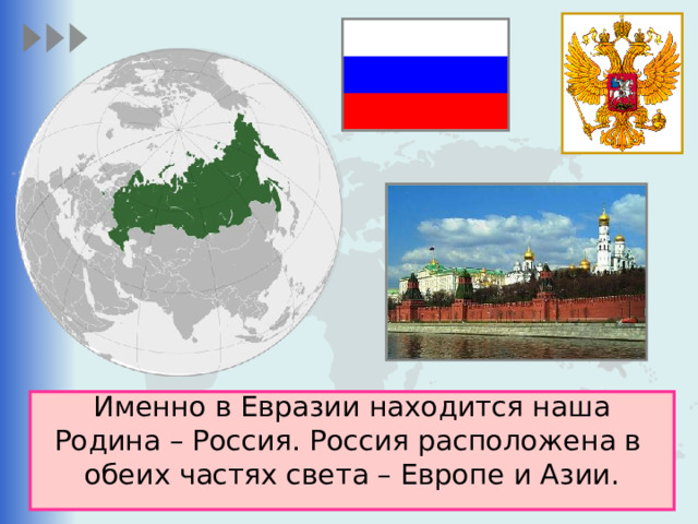 Именно в Евразии находится наша Родина – Россия. Россия расположена в обеих частях света – Европе и Азии. 