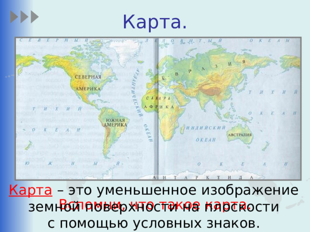 Карта. Карта – это уменьшенное изображение земной поверхности на плоскости с помощью условных знаков. Вспомни, что такое карта. 