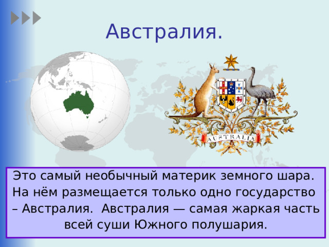 Австралия. Это самый необычный материк земного шара. На нём размещается только одно государство – Австралия. Австралия — самая жаркая часть всей суши Южного полушария. 