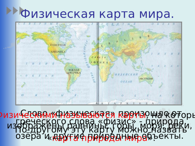 Физическая карта мира. Физическими называются карты , на которых  Слово «физическая» произошло от греческого слова «физис» - природа. По-другому эту карту можно назвать « карта природы мира ». изображены равнины, горы, моря, реки, озёра и другие природные объекты. 