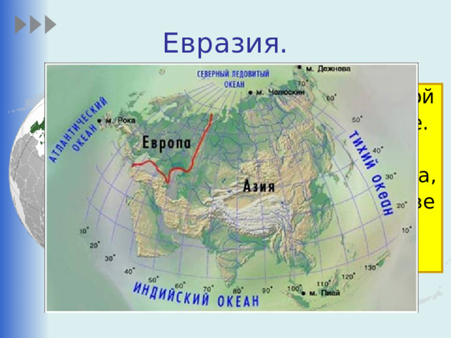 Евразия. Это  самый большой материк на Земле. Евразия так велика, что её делят на две части света – Европу и Азию. 