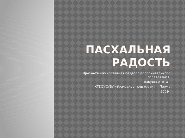 Пасхальная радость Презентацию составила педагог дополнительного образования Шабунина Ф. А. КГБОУСУВУ «Уральское подворье», г. Пермь 2019г 