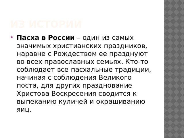 Из истории Пасха в России  – один из самых значимых христианских праздников, наравне с Рождеством ее празднуют во всех православных семьях. Кто-то соблюдает все пасхальные традиции, начиная с соблюдения Великого поста, для других празднование Христова Воскресения сводится к выпеканию куличей и окрашиванию яиц. 