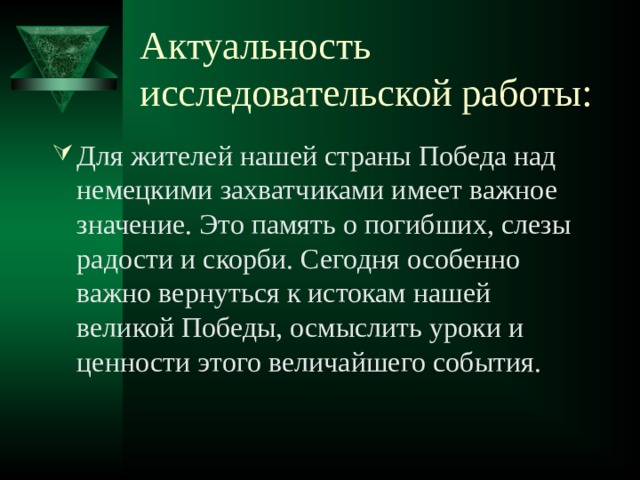 Актуальность исследовательской работы: Для жителей нашей страны Победа над немецкими захватчиками имеет важное значение. Это память о погибших, слезы радости и скорби. Сегодня особенно важно вернуться к истокам нашей великой Победы, осмыслить уроки и ценности этого величайшего события. 