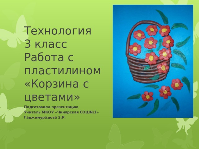 Технология  3 класс  Работа с  пластилином  «Корзина с  цветами » Подготовила презентацию Учитель МКОУ «Чинарская СОШ№1» Гаджимурадова З.Р.  