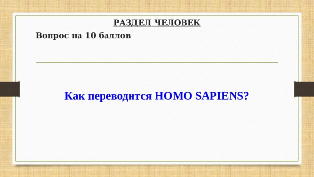РАЗДЕЛ ЧЕЛОВЕК Вопрос на 10 баллов Как переводится HOMO SAPIENS? 