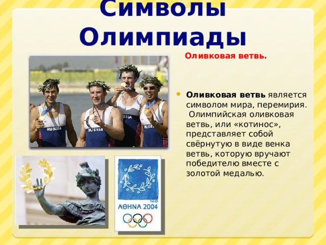 Символы Олимпиады  Оливковая ветвь.    Оливковая ветвь  является символом мира, перемирия.  Олимпийская оливковая ветвь, или «котинос», представляет собой свёрнутую в виде венка ветвь, которую вручают победителю вместе с золотой медалью. 