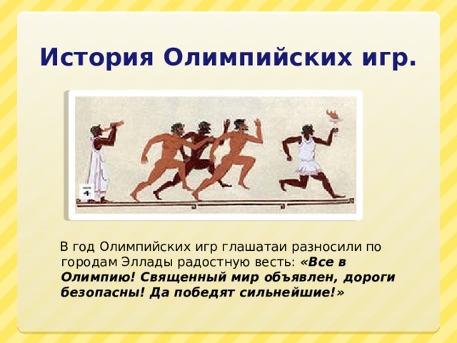 История Олимпийских игр.  В год Олимпийских игр глашатаи разносили по городам Эллады радостную весть: «Все в Олимпию! Священный мир объявлен, дороги безопасны! Да победят сильнейшие!» 