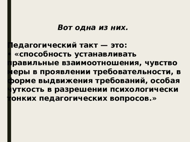  Вот одна из них.  Педагогический такт — это:  • «способность устанавливать правильные взаимоотношения, чувство меры в проявлении требовательности, в форме выдвижения требований, особая чуткость в разрешении психологически тонких педагогических вопросов.»    